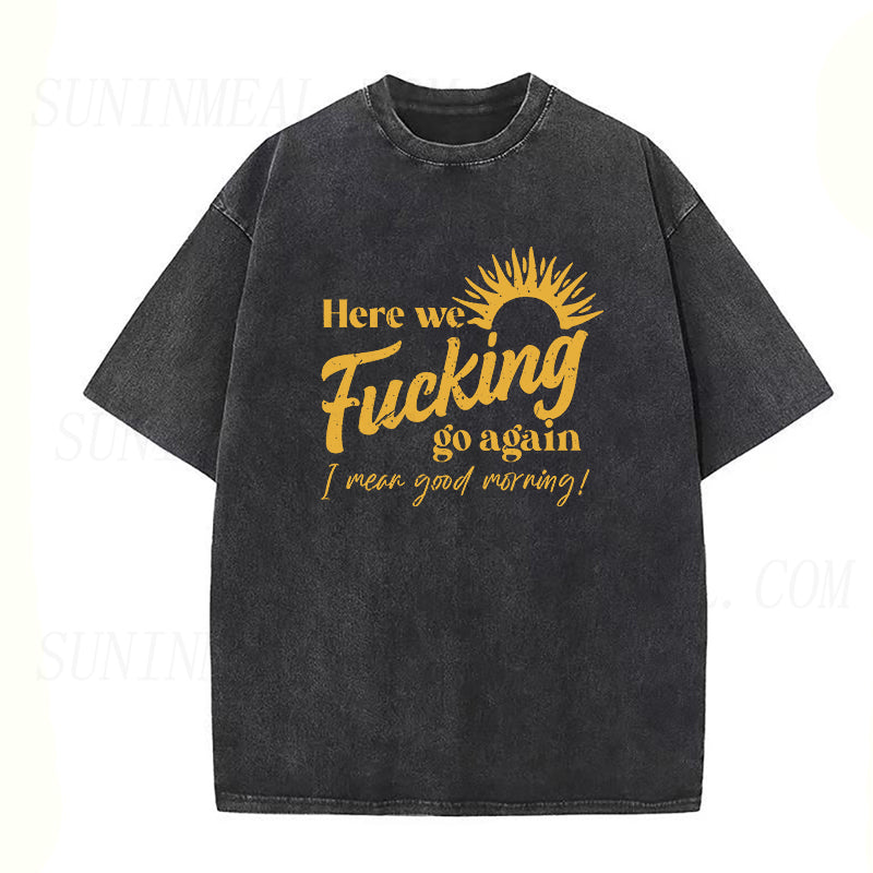 Here We Fucking Go Again I Mean Good Morning Unisex Tee