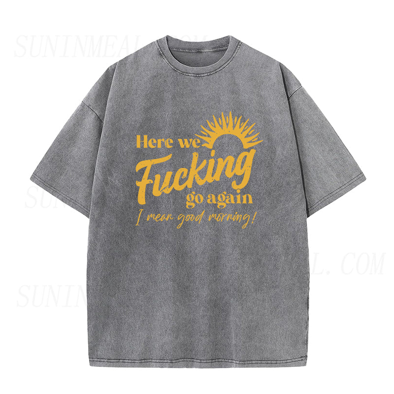 Here We Fucking Go Again I Mean Good Morning Unisex Tee